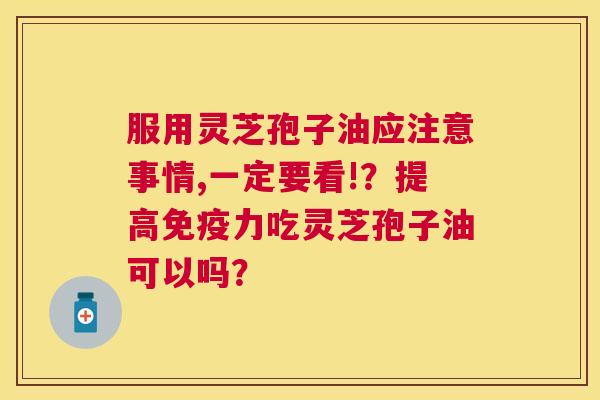 服用灵芝孢子油应注意事情,一定要看!?提高免疫力吃灵芝孢子油可以吗? 服用灵芝孢子油应注意事情,一定要看!?提高免疫力吃灵芝孢子油可以吗?