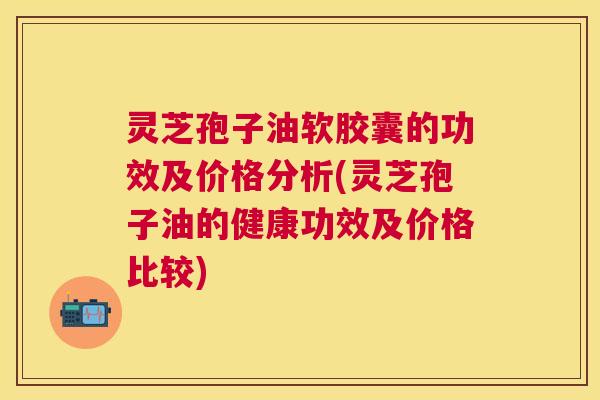 灵芝孢子油软胶囊的功效及价格分析(灵芝孢子油的健康功效及价格比较) 灵芝孢子油软胶囊的功效及价格分析(灵芝孢子油的健康功效及价格比较)