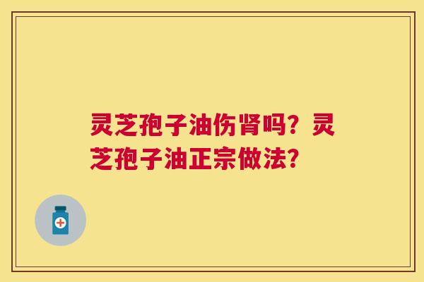 灵芝孢子油伤吗?灵芝孢子油正宗做法? 灵芝孢子油伤吗?灵芝孢子油正宗做法?