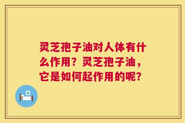 灵芝孢子油对人体有什么作用?灵芝孢子油,它是如何起作用的呢? 灵芝孢子油对人体有什么作用?灵芝孢子油,它是如何起作用的呢?