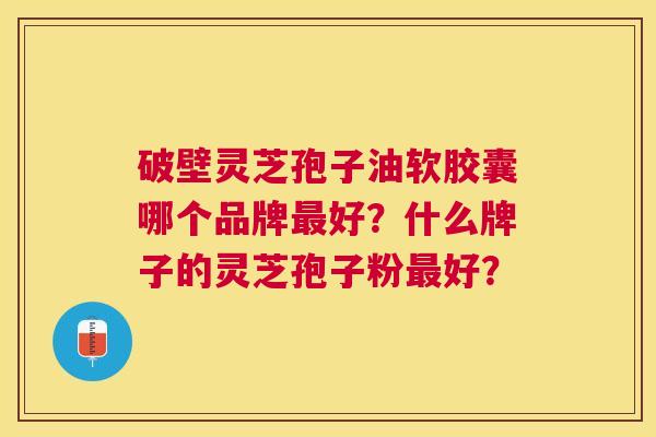 破壁灵芝孢子油软胶囊哪个品牌好?什么牌子的灵芝孢子粉好? 破壁灵芝孢子油软胶囊哪个品牌好?什么牌子的灵芝孢子粉好?