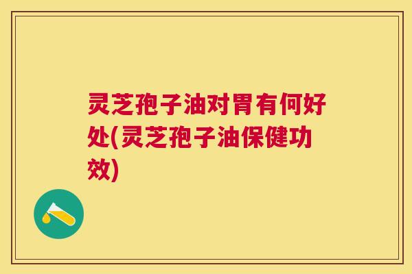 灵芝孢子油对胃有何好处(灵芝孢子油保健功效) 灵芝孢子油对胃有何好处(灵芝孢子油保健功效)