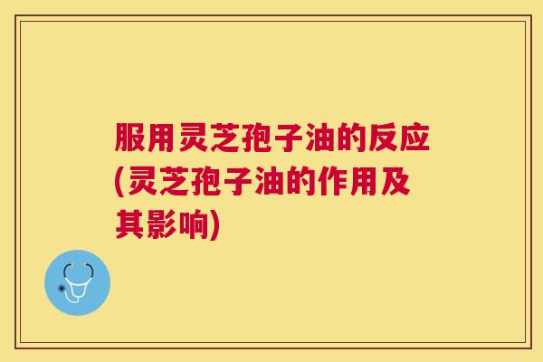 服用灵芝孢子油的反应(灵芝孢子油的作用及其影响) 服用灵芝孢子油的反应(灵芝孢子油的作用及其影响)