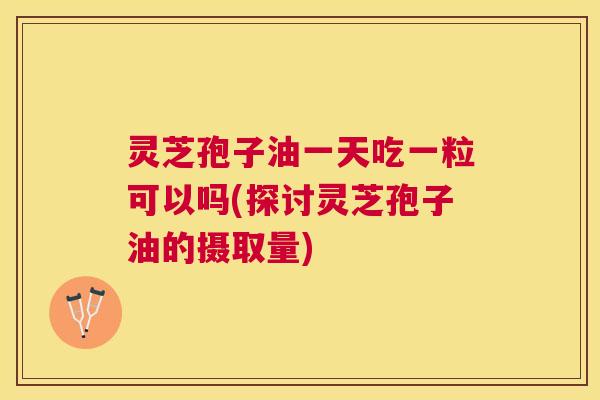 灵芝孢子油一天吃一粒可以吗(探讨灵芝孢子油的摄取量) 灵芝孢子油一天吃一粒可以吗(探讨灵芝孢子油的摄取量)