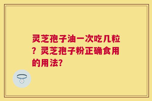 灵芝孢子油一次吃几粒?灵芝孢子粉正确食用的用法? 灵芝孢子油一次吃几粒?灵芝孢子粉正确食用的用法?
