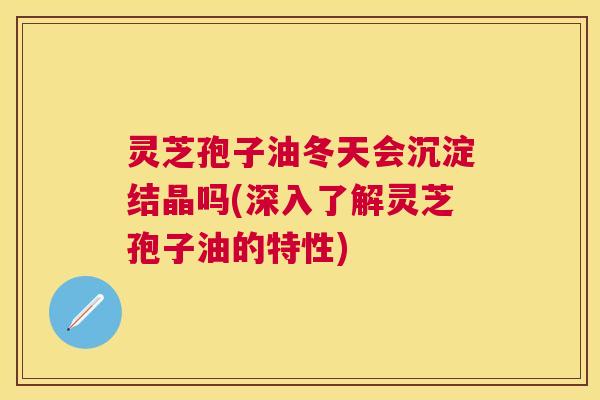 灵芝孢子油冬天会沉淀结晶吗(深入了解灵芝孢子油的特性) 灵芝孢子油冬天会沉淀结晶吗(深入了解灵芝孢子油的特性)