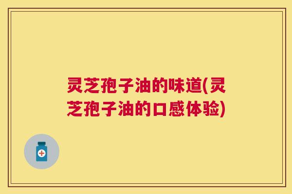 灵芝孢子油的味道(灵芝孢子油的口感体验) 灵芝孢子油的味道(灵芝孢子油的口感体验)