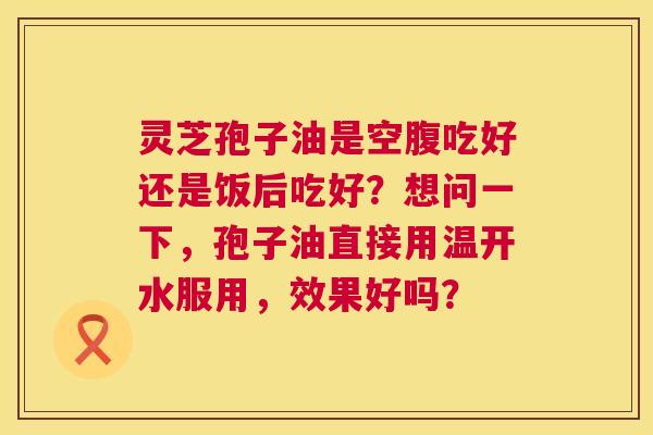灵芝孢子油是空腹吃好还是饭后吃好?想问一下,孢子油直接用温开水服用,效果好吗? 灵芝孢子油是空腹吃好还是饭后吃好?想问一下,孢子油直接用温开水服用,效果好吗?