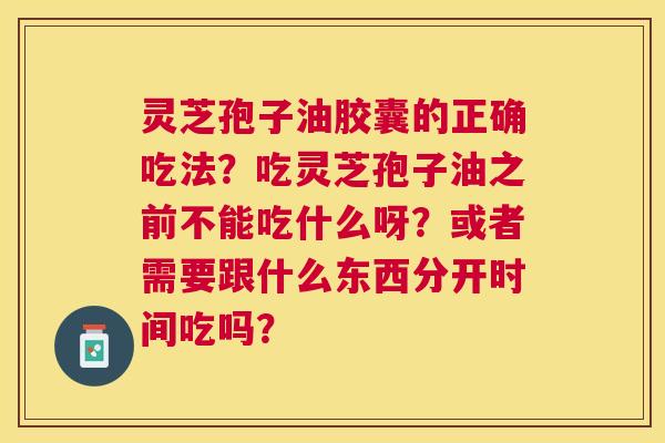 灵芝孢子油胶囊的正确吃法?吃灵芝孢子油之前不能吃什么呀?或者需要跟什么东西分开时间吃吗? 灵芝孢子油胶囊的正确吃法?吃灵芝孢子油之前不能吃什么呀?或者需要跟什么东西分开时间吃吗?