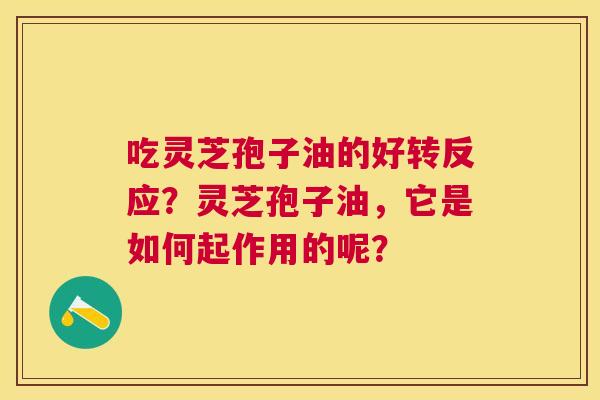 吃灵芝孢子油的好转反应?灵芝孢子油,它是如何起作用的呢? 吃灵芝孢子油的好转反应?灵芝孢子油,它是如何起作用的呢?