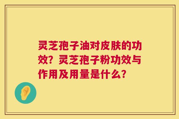 灵芝孢子油对的功效?灵芝孢子粉功效与作用及用量是什么? 灵芝孢子油对的功效?灵芝孢子粉功效与作用及用量是什么?