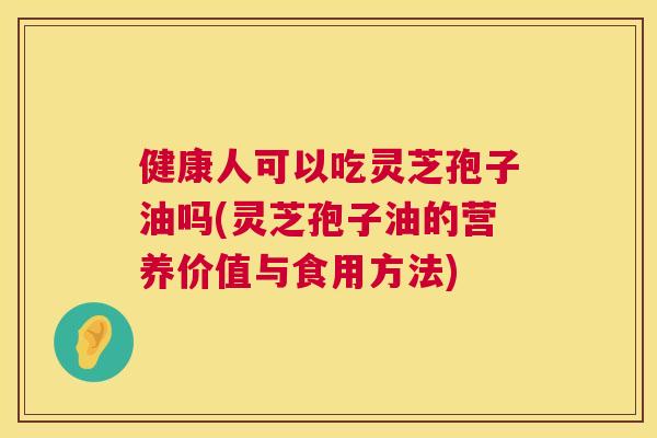 健康人可以吃灵芝孢子油吗(灵芝孢子油的营养价值与食用方法) 健康人可以吃灵芝孢子油吗(灵芝孢子油的营养价值与食用方法)