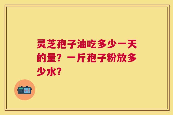 灵芝孢子油吃多少一天的量?一斤孢子粉放多少水? 灵芝孢子油吃多少一天的量?一斤孢子粉放多少水?