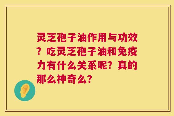 灵芝孢子油作用与功效?吃灵芝孢子油和免疫力有什么关系呢?真的那么神奇么? 灵芝孢子油作用与功效?吃灵芝孢子油和免疫力有什么关系呢?真的那么神奇么?
