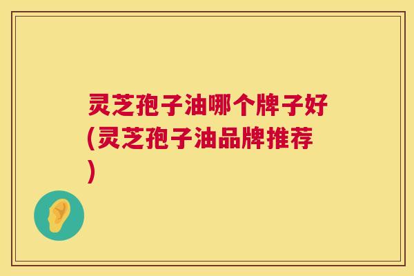灵芝孢子油哪个牌子好(灵芝孢子油品牌推荐) 灵芝孢子油哪个牌子好(灵芝孢子油品牌推荐)