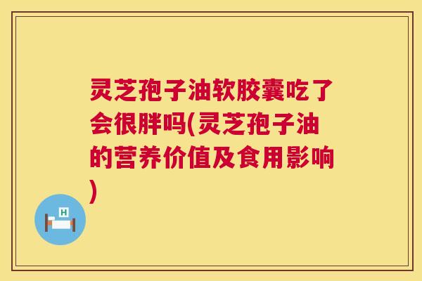 灵芝孢子油软胶囊吃了会很胖吗(灵芝孢子油的营养价值及食用影响) 灵芝孢子油软胶囊吃了会很胖吗(灵芝孢子油的营养价值及食用影响)