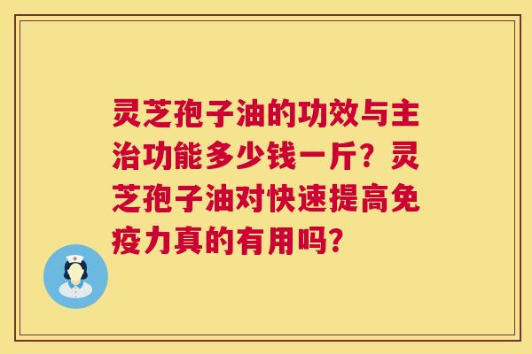 灵芝孢子油的功效与主功能多少钱一斤?灵芝孢子油对快速提高免疫力真的有用吗? 灵芝孢子油的功效与主功能多少钱一斤?灵芝孢子油对快速提高免疫力真的有用吗?