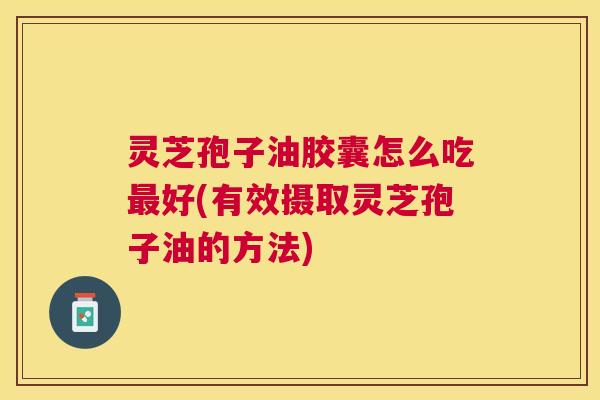 灵芝孢子油胶囊怎么吃好(有效摄取灵芝孢子油的方法) 灵芝孢子油胶囊怎么吃好(有效摄取灵芝孢子油的方法)