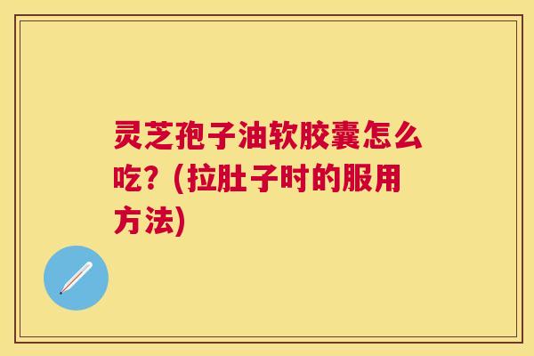 灵芝孢子油软胶囊怎么吃?(拉肚子时的服用方法) 灵芝孢子油软胶囊怎么吃?(拉肚子时的服用方法)