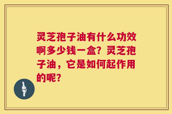 灵芝孢子油有什么功效啊多少钱一盒?灵芝孢子油,它是如何起作用的呢? 灵芝孢子油有什么功效啊多少钱一盒?灵芝孢子油,它是如何起作用的呢?