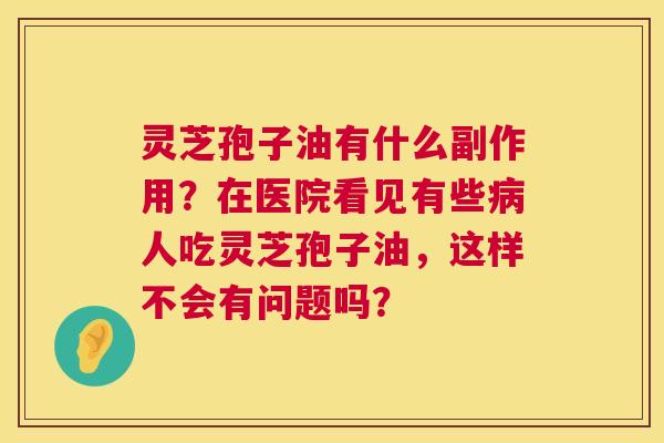 灵芝孢子油有什么副作用?在医院看见有些人吃灵芝孢子油,这样不会有问题吗? 灵芝孢子油有什么副作用?在医院看见有些人吃灵芝孢子油,这样不会有问题吗?