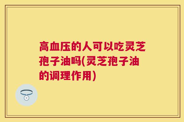 高的人可以吃灵芝孢子油吗(灵芝孢子油的调理作用) 高的人可以吃灵芝孢子油吗(灵芝孢子油的调理作用)