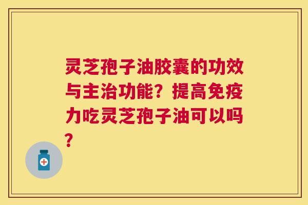 灵芝孢子油胶囊的功效与主功能?提高免疫力吃灵芝孢子油可以吗? 灵芝孢子油胶囊的功效与主功能?提高免疫力吃灵芝孢子油可以吗?