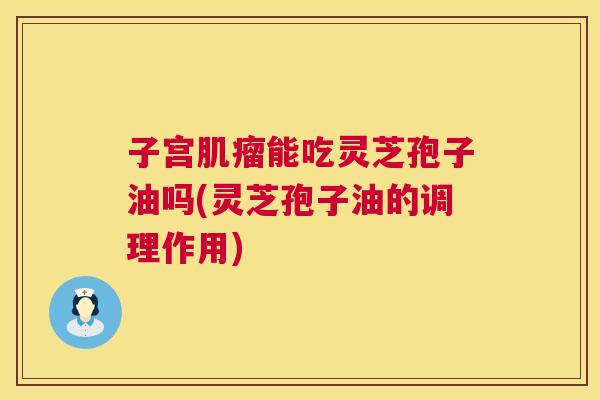子宫能吃灵芝孢子油吗(灵芝孢子油的调理作用) 子宫能吃灵芝孢子油吗(灵芝孢子油的调理作用)