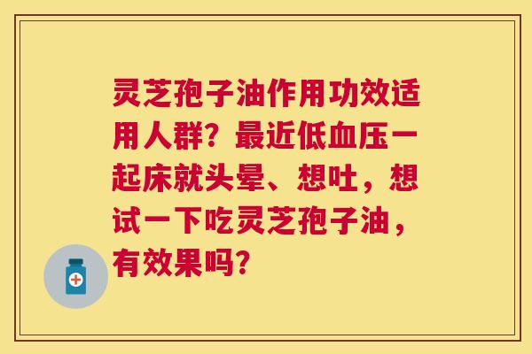 灵芝孢子油作用功效适用人群?近低一起床就头晕、想吐,想试一下吃灵芝孢子油,有效果吗? 灵芝孢子油作用功效适用人群?近低一起床就头晕、想吐,想试一下吃灵芝孢子油,有效果吗?