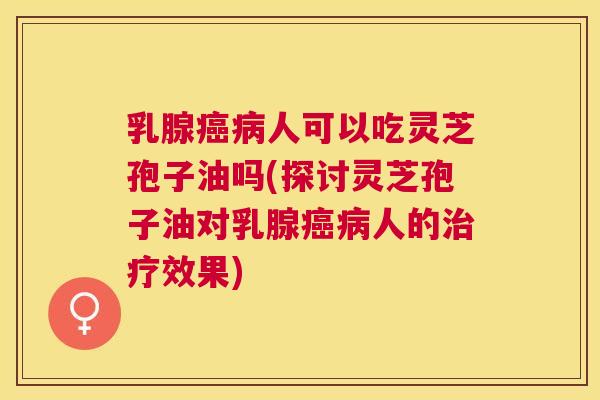 乳腺人可以吃灵芝孢子油吗(探讨灵芝孢子油对乳腺人的效果) 乳腺人可以吃灵芝孢子油吗(探讨灵芝孢子油对乳腺人的效果)