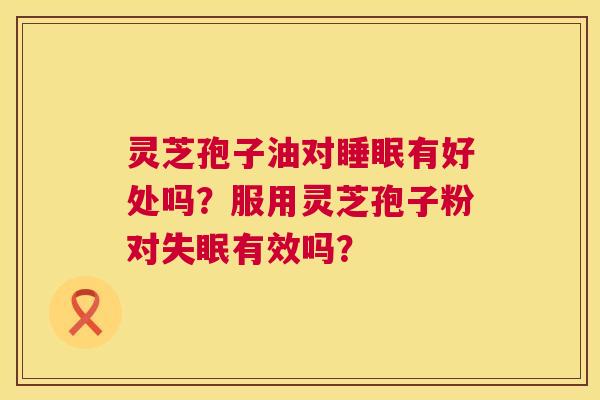 灵芝孢子油对有好处吗?服用灵芝孢子粉对有效吗? 灵芝孢子油对有好处吗?服用灵芝孢子粉对有效吗?