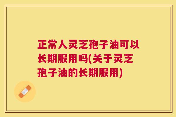 正常人灵芝孢子油可以长期服用吗(关于灵芝孢子油的长期服用) 正常人灵芝孢子油可以长期服用吗(关于灵芝孢子油的长期服用)