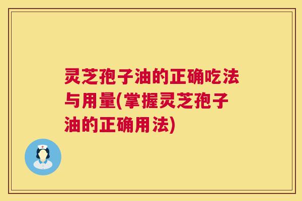 灵芝孢子油的正确吃法与用量(掌握灵芝孢子油的正确用法) 灵芝孢子油的正确吃法与用量(掌握灵芝孢子油的正确用法)