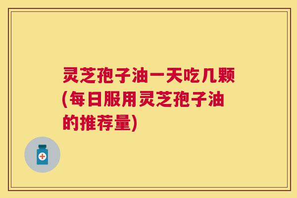 灵芝孢子油一天吃几颗(每日服用灵芝孢子油的推荐量) 灵芝孢子油一天吃几颗(每日服用灵芝孢子油的推荐量)