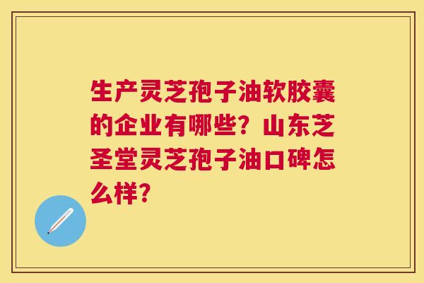 生产灵芝孢子油软胶囊的企业有哪些?山东芝圣堂灵芝孢子油口碑怎么样? 生产灵芝孢子油软胶囊的企业有哪些?山东芝圣堂灵芝孢子油口碑怎么样?