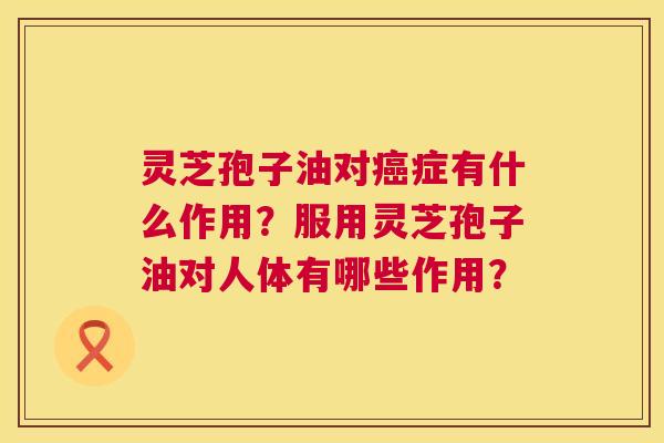 灵芝孢子油对症有什么作用?服用灵芝孢子油对人体有哪些作用? 灵芝孢子油对症有什么作用?服用灵芝孢子油对人体有哪些作用?