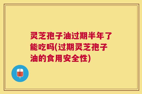 灵芝孢子油过期半年了能吃吗(过期灵芝孢子油的食用安全性) 灵芝孢子油过期半年了能吃吗(过期灵芝孢子油的食用安全性)