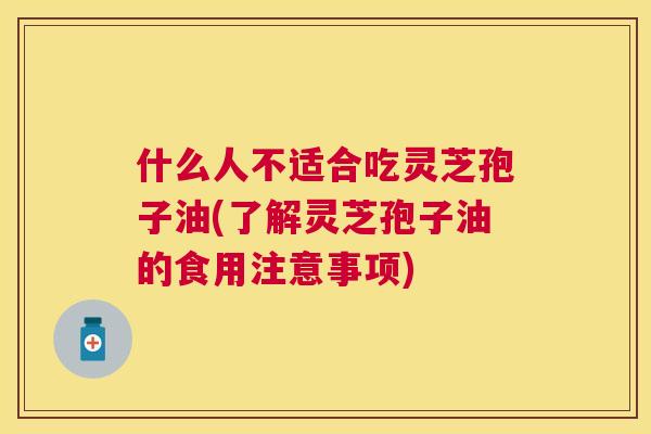 什么人不适合吃灵芝孢子油(了解灵芝孢子油的食用注意事项) 什么人不适合吃灵芝孢子油(了解灵芝孢子油的食用注意事项)