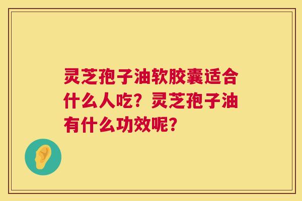 灵芝孢子油软胶囊适合什么人吃?灵芝孢子油有什么功效呢? 灵芝孢子油软胶囊适合什么人吃?灵芝孢子油有什么功效呢?