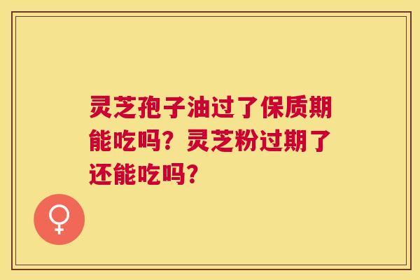 灵芝孢子油过了保质期能吃吗？灵芝粉过期了还能吃吗？