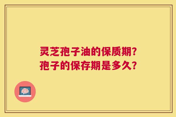 灵芝孢子油的保质期?孢子的保存期是多久? 灵芝孢子油的保质期?孢子的保存期是多久?
