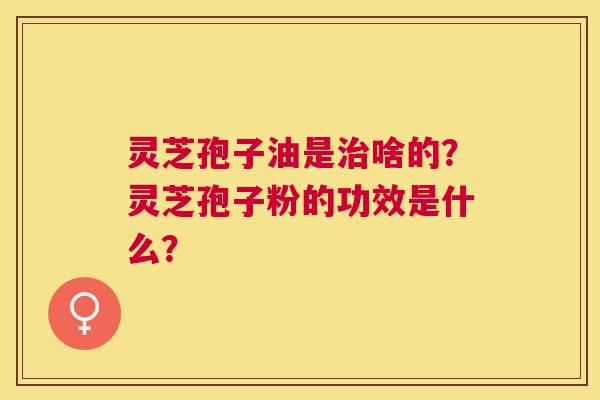 灵芝孢子油是啥的?灵芝孢子粉的功效是什么? 灵芝孢子油是啥的?灵芝孢子粉的功效是什么?