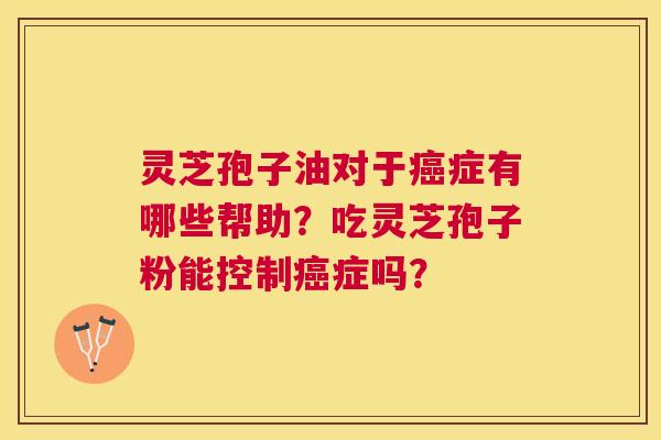 灵芝孢子油对于症有哪些帮助?吃灵芝孢子粉能控制症吗? 灵芝孢子油对于症有哪些帮助?吃灵芝孢子粉能控制症吗?