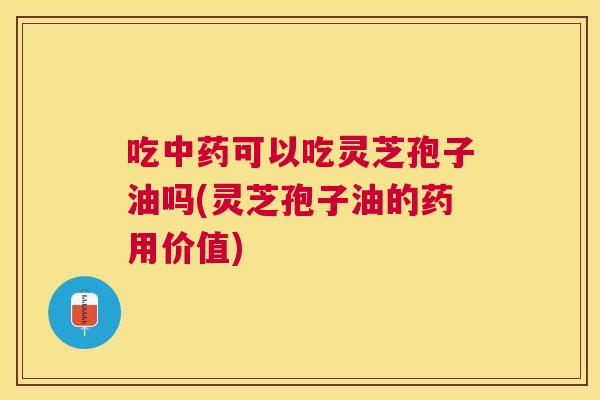 吃可以吃灵芝孢子油吗(灵芝孢子油的药用价值) 吃可以吃灵芝孢子油吗(灵芝孢子油的药用价值)