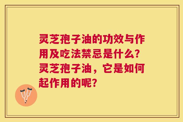 灵芝孢子油的功效与作用及吃法禁忌是什么?灵芝孢子油,它是如何起作用的呢? 灵芝孢子油的功效与作用及吃法禁忌是什么?灵芝孢子油,它是如何起作用的呢?