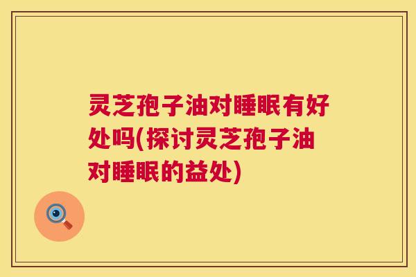 灵芝孢子油对有好处吗(探讨灵芝孢子油对的益处) 灵芝孢子油对有好处吗(探讨灵芝孢子油对的益处)