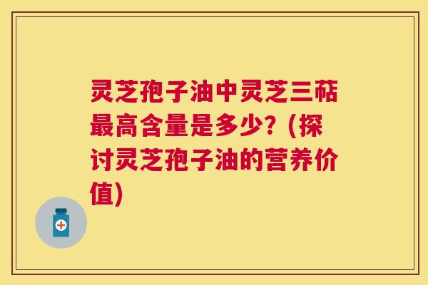 灵芝孢子油中灵芝三萜高含量是多少?(探讨灵芝孢子油的营养价值) 灵芝孢子油中灵芝三萜高含量是多少?(探讨灵芝孢子油的营养价值)