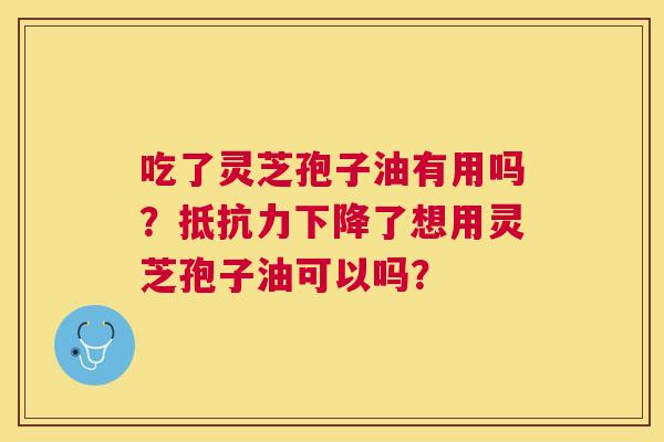 吃了灵芝孢子油有用吗?抵抗力下降了想用灵芝孢子油可以吗? 吃了灵芝孢子油有用吗?抵抗力下降了想用灵芝孢子油可以吗?