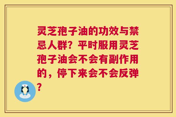 灵芝孢子油的功效与禁忌人群?平时服用灵芝孢子油会不会有副作用的,停下来会不会反弹? 灵芝孢子油的功效与禁忌人群?平时服用灵芝孢子油会不会有副作用的,停下来会不会反弹?