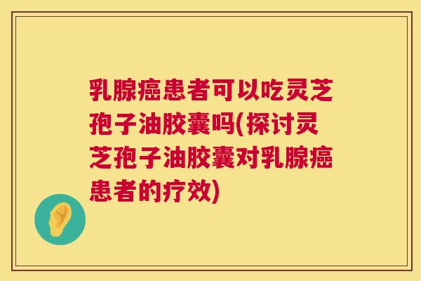 乳腺患者可以吃灵芝孢子油胶囊吗(探讨灵芝孢子油胶囊对乳腺患者的疗效) 乳腺患者可以吃灵芝孢子油胶囊吗(探讨灵芝孢子油胶囊对乳腺患者的疗效)